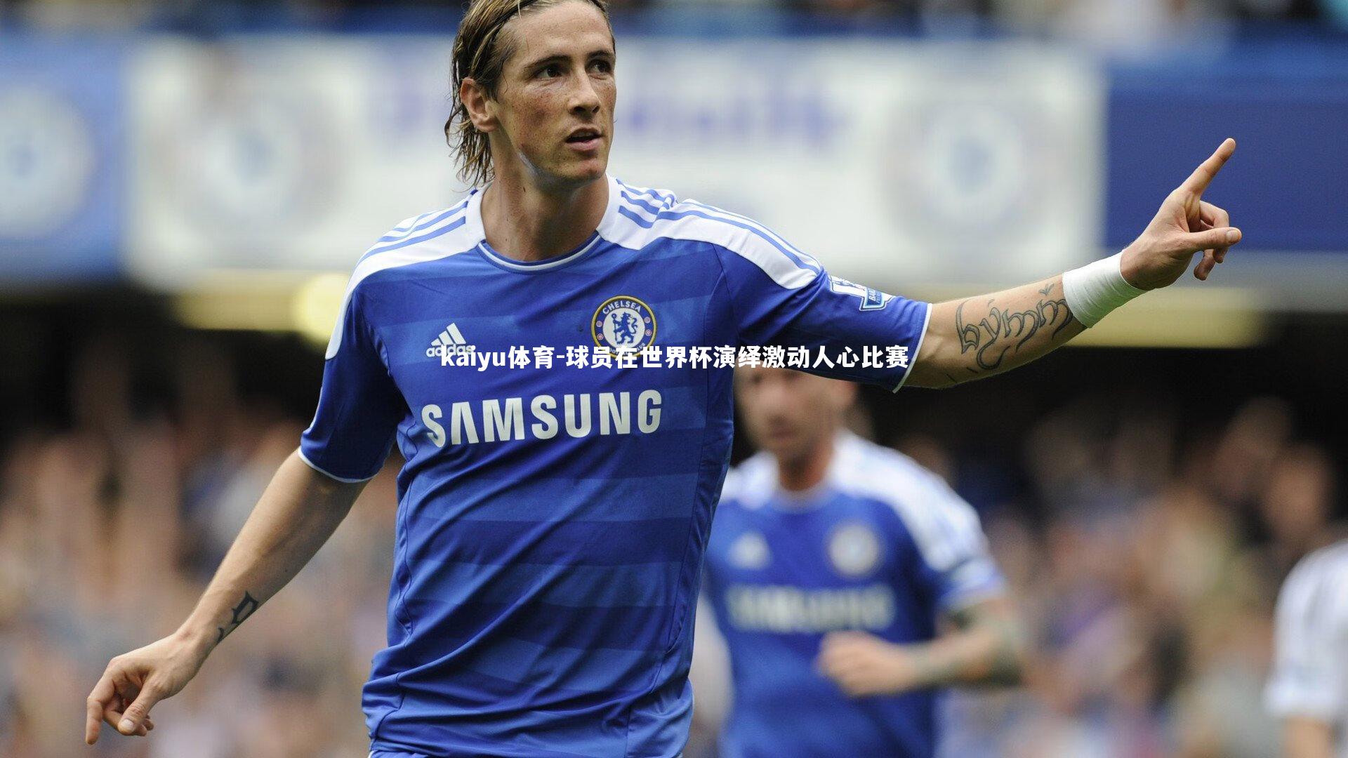 kaiyu体育-球员在世界杯演绎激动人心比赛
