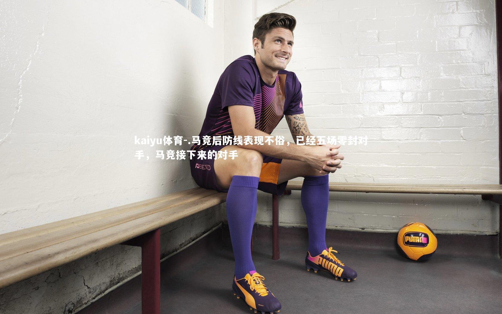 kaiyu体育-.马竞后防线表现不俗,已经五场零封对手,马竞接下来的对手