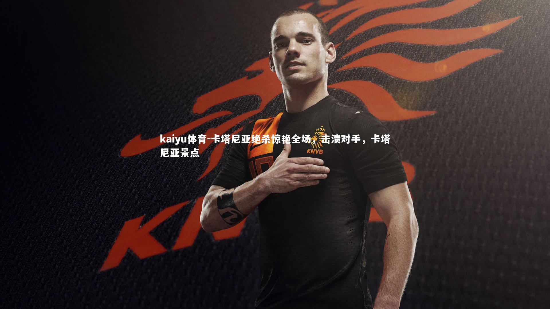 kaiyu体育-卡塔尼亚绝杀惊艳全场,击溃对手,卡塔尼亚景点